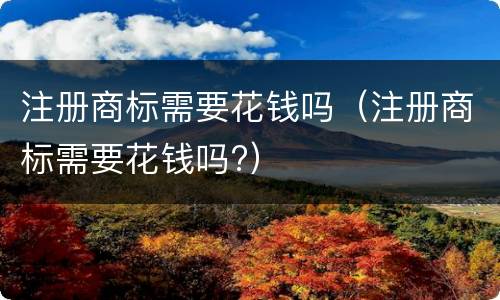 注册商标需要花钱吗（注册商标需要花钱吗?）
