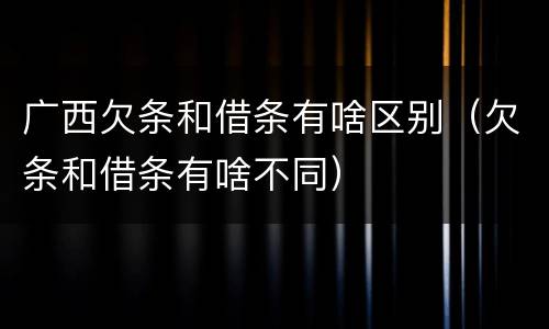 广西欠条和借条有啥区别（欠条和借条有啥不同）