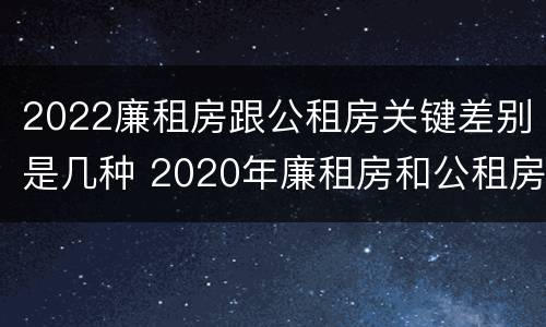 2022廉租房跟公租房关键差别是几种 2020年廉租房和公租房的区别