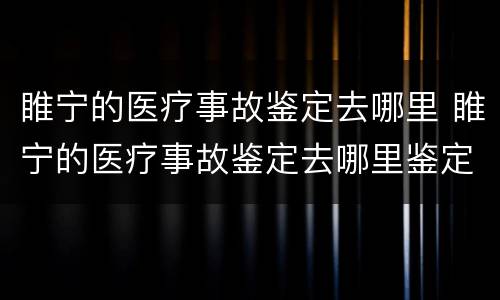 睢宁的医疗事故鉴定去哪里 睢宁的医疗事故鉴定去哪里鉴定