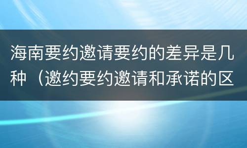 海南要约邀请要约的差异是几种（邀约要约邀请和承诺的区别）