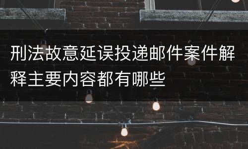 刑法故意延误投递邮件案件解释主要内容都有哪些