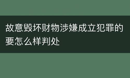 故意毁坏财物涉嫌成立犯罪的要怎么样判处