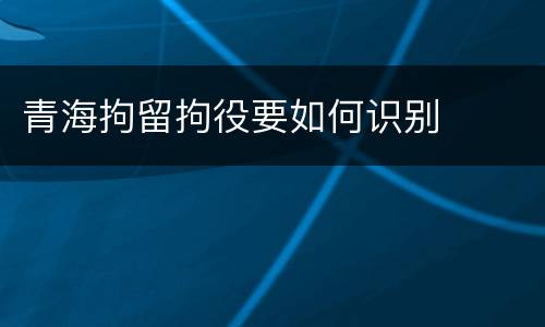 青海拘留拘役要如何识别