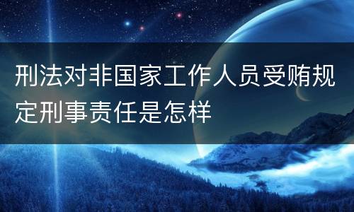 刑法对非国家工作人员受贿规定刑事责任是怎样