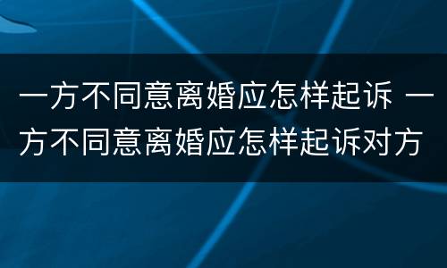 一方不同意离婚应怎样起诉 一方不同意离婚应怎样起诉对方