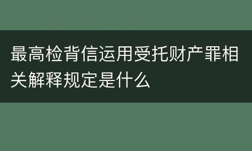 最高检背信运用受托财产罪相关解释规定是什么