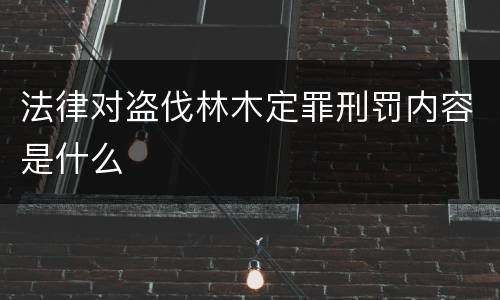 法律对盗伐林木定罪刑罚内容是什么