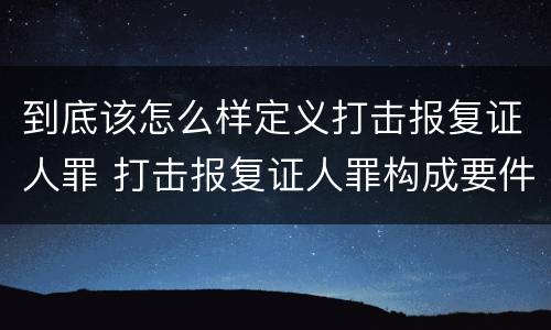 到底该怎么样定义打击报复证人罪 打击报复证人罪构成要件