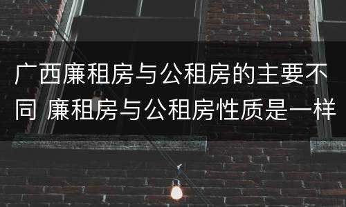 广西廉租房与公租房的主要不同 廉租房与公租房性质是一样的吗