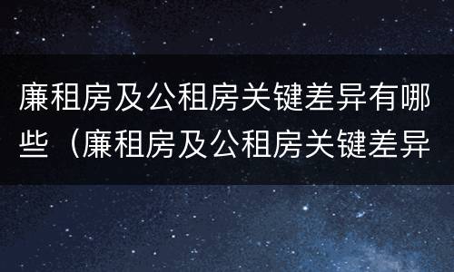 廉租房及公租房关键差异有哪些（廉租房及公租房关键差异有哪些原因）