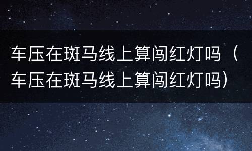 车压在斑马线上算闯红灯吗（车压在斑马线上算闯红灯吗）