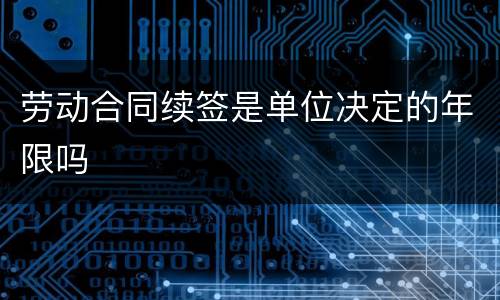 劳动合同续签是单位决定的年限吗