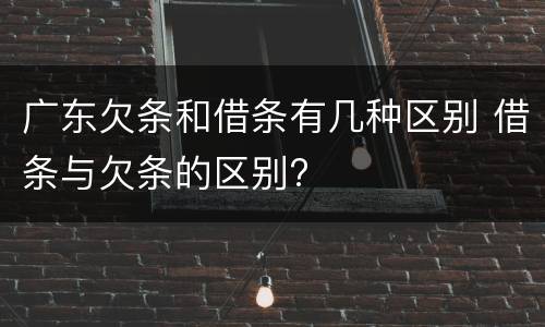 广东欠条和借条有几种区别 借条与欠条的区别?