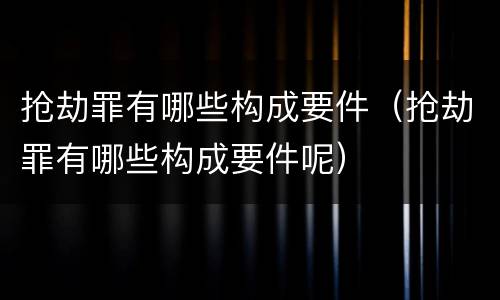 抢劫罪有哪些构成要件（抢劫罪有哪些构成要件呢）