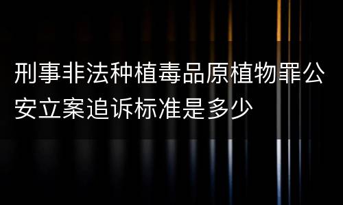刑事非法种植毒品原植物罪公安立案追诉标准是多少