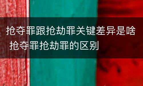 抢夺罪跟抢劫罪关键差异是啥 抢夺罪抢劫罪的区别