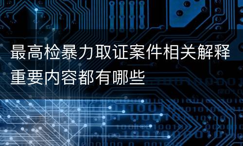 最高检暴力取证案件相关解释重要内容都有哪些