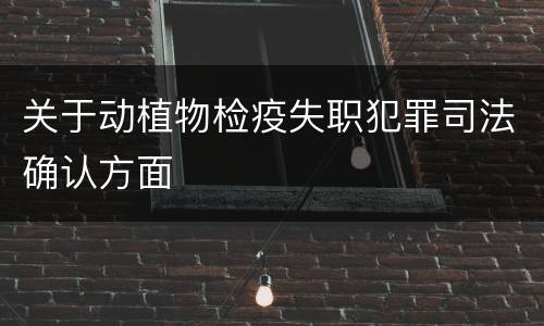 关于动植物检疫失职犯罪司法确认方面