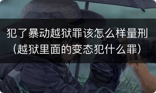 犯了暴动越狱罪该怎么样量刑（越狱里面的变态犯什么罪）