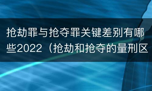 抢劫罪与抢夺罪关键差别有哪些2022（抢劫和抢夺的量刑区别）
