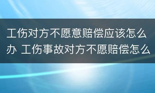 工伤对方不愿意赔偿应该怎么办 工伤事故对方不愿赔偿怎么办