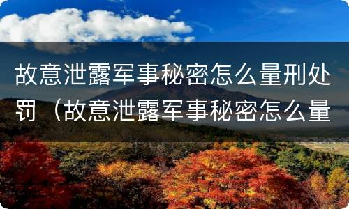 故意泄露军事秘密怎么量刑处罚（故意泄露军事秘密怎么量刑处罚多少）