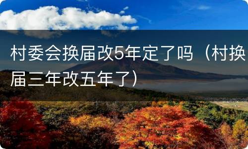 村委会换届改5年定了吗（村换届三年改五年了）