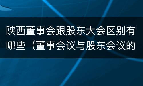 陕西董事会跟股东大会区别有哪些（董事会议与股东会议的区别）