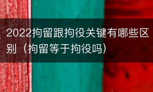 2022拘留跟拘役关键有哪些区别（拘留等于拘役吗）