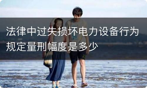 法律中过失损坏电力设备行为规定量刑幅度是多少