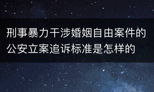 刑事暴力干涉婚姻自由案件的公安立案追诉标准是怎样的