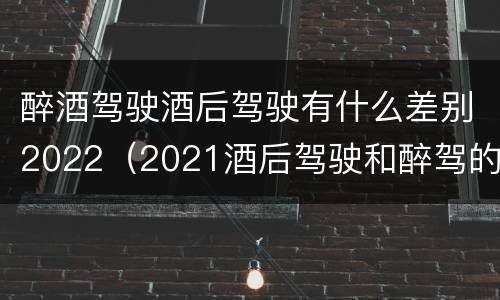 醉酒驾驶酒后驾驶有什么差别2022（2021酒后驾驶和醉驾的区别）