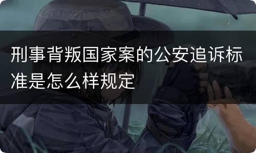 刑事背叛国家案的公安追诉标准是怎么样规定