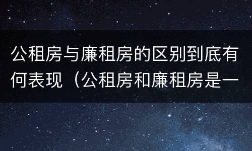 公租房与廉租房的区别到底有何表现（公租房和廉租房是一样吗）