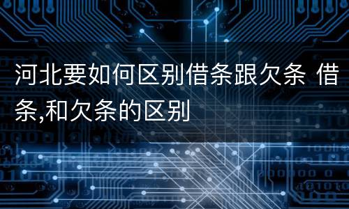 河北要如何区别借条跟欠条 借条,和欠条的区别