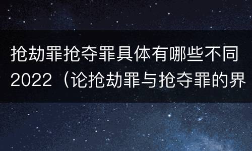 抢劫罪抢夺罪具体有哪些不同2022（论抢劫罪与抢夺罪的界限）