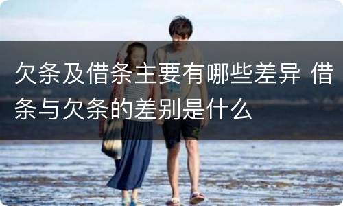 欠条及借条主要有哪些差异 借条与欠条的差别是什么