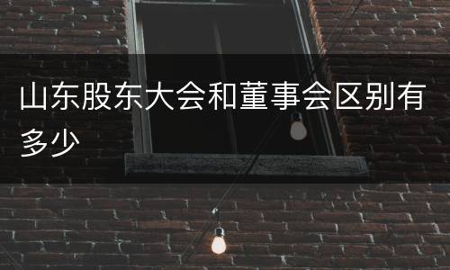 山东股东大会和董事会区别有多少