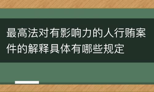 最高法对有影响力的人行贿案件的解释具体有哪些规定