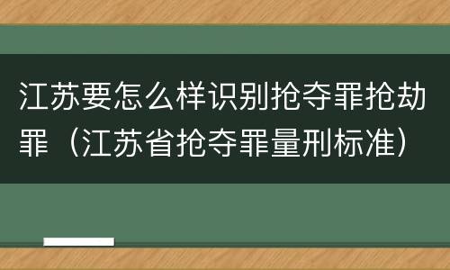 江苏要怎么样识别抢夺罪抢劫罪（江苏省抢夺罪量刑标准）