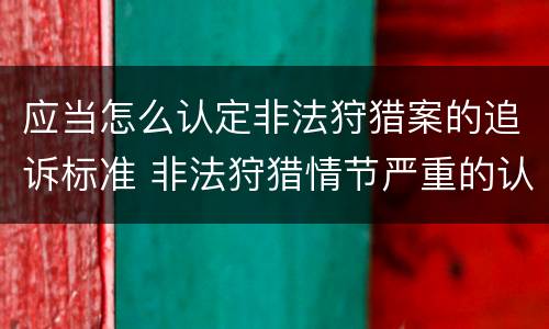 应当怎么认定非法狩猎案的追诉标准 非法狩猎情节严重的认定