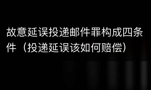 故意延误投递邮件罪构成四条件（投递延误该如何赔偿）