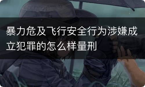 暴力危及飞行安全行为涉嫌成立犯罪的怎么样量刑