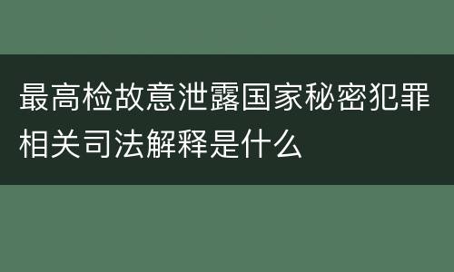 最高检故意泄露国家秘密犯罪相关司法解释是什么