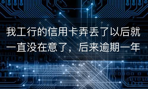 我工行的信用卡弄丢了以后就一直没在意了，后来逾期一年了，该怎么办钱还掉卡还能用吗