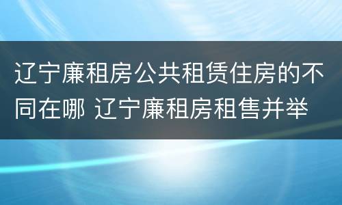 辽宁廉租房公共租赁住房的不同在哪 辽宁廉租房租售并举