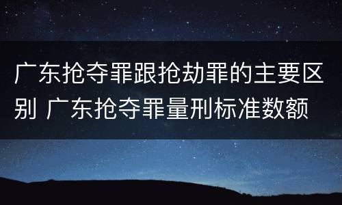 广东抢夺罪跟抢劫罪的主要区别 广东抢夺罪量刑标准数额