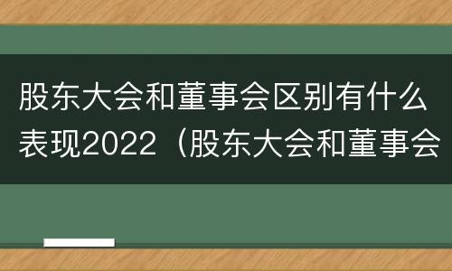 股东大会和董事会区别有什么表现2022（股东大会和董事会的主要职责）