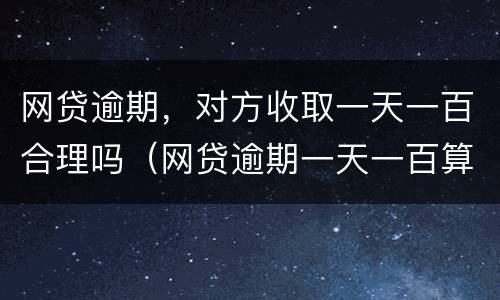 网贷逾期，对方收取一天一百合理吗（网贷逾期一天一百算是高利贷吗）
